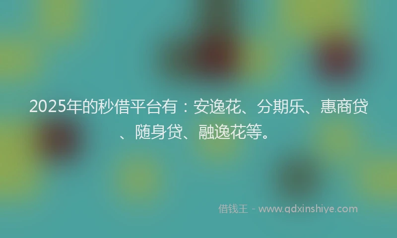 2025年的秒借平台有：安逸花、分期乐、惠商贷、随身贷、融逸花等。