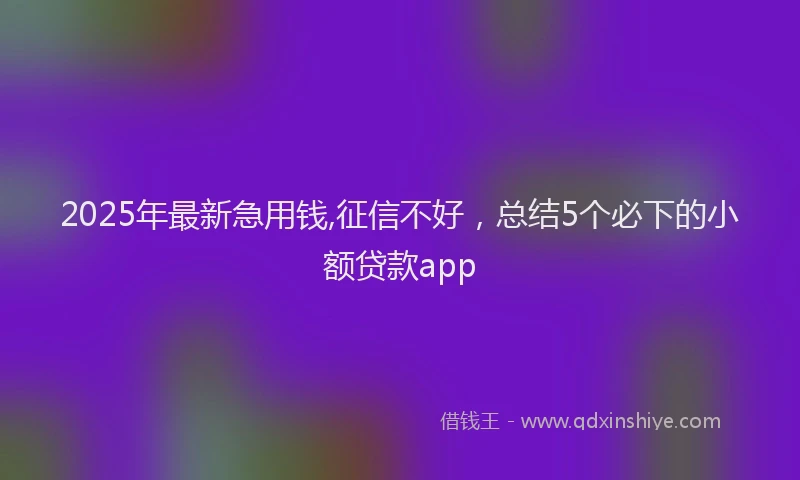 2025年最新急用钱,征信不好，总结5个必下的小额贷款app