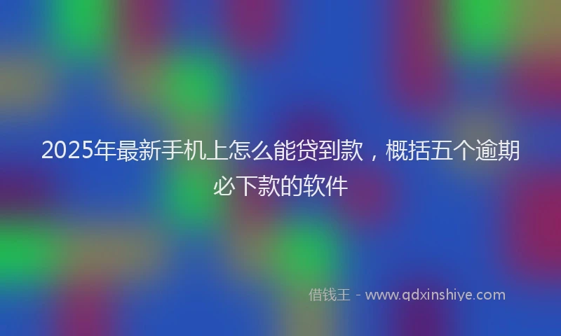2025年最新手机上怎么能贷到款，概括五个逾期必下款的软件