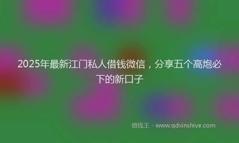 2025年最新江门私人借钱微信，分享五个高炮必下的新口子