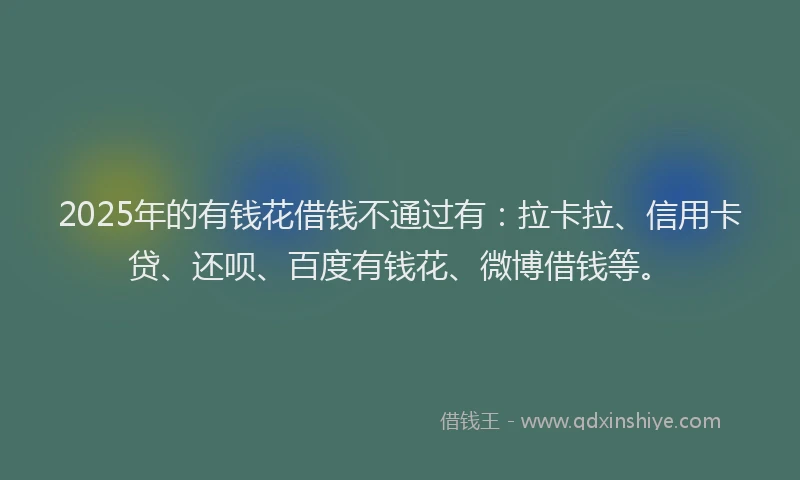 2025年的有钱花借钱不通过有：拉卡拉、信用卡贷、还呗、百度有钱花、微博借钱等。
