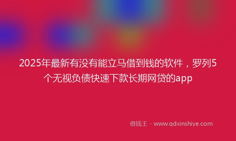 2025年最新有没有能立马借到钱的软件，罗列5个无视负债快速下款长期网贷的app