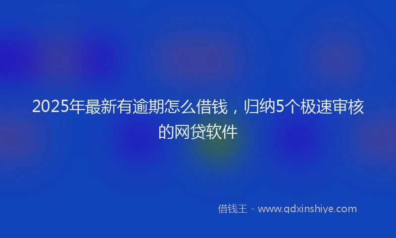 2025年最新有逾期怎么借钱，归纳5个极速审核的网贷软件