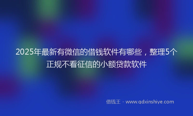2025年最新有微信的借钱软件有哪些，整理5个正规不看征信的小额贷款软件