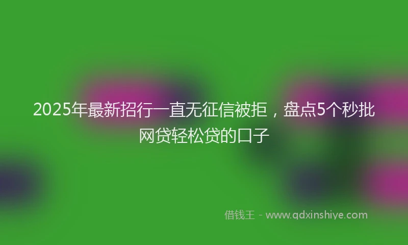 2025年最新招行一直无征信被拒，盘点5个秒批网贷轻松贷的口子