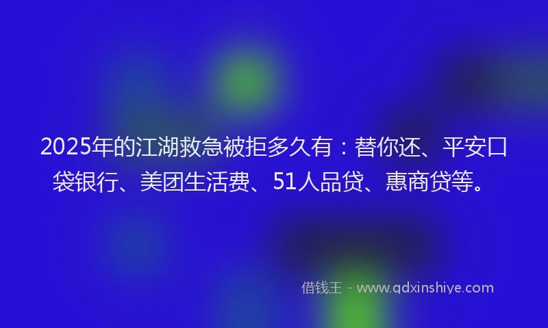 2025年的江湖救急被拒多久有：替你还、平安口袋银行、美团生活费、51人品贷、惠商贷等。