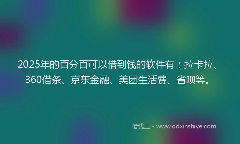 2025年的百分百可以借到钱的软件有：拉卡拉、360借条、京东金融、美团生活费、省呗等。