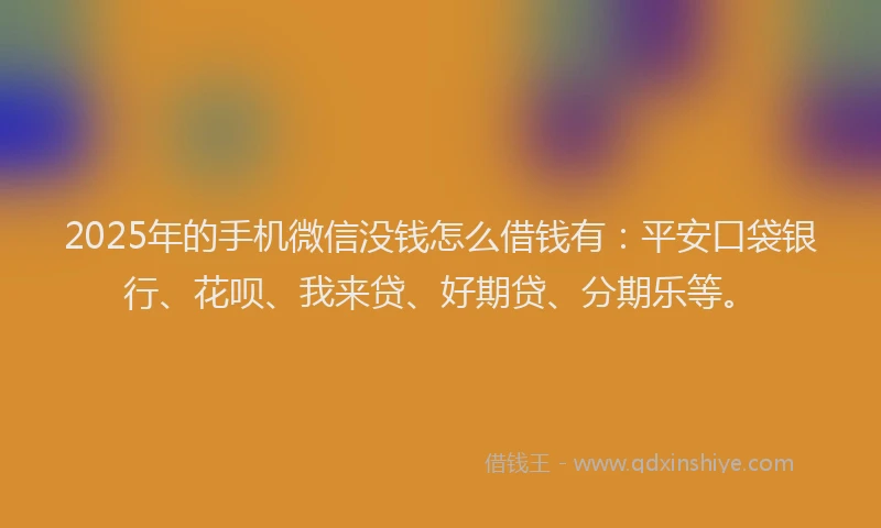 2025年的手机微信没钱怎么借钱有：平安口袋银行、花呗、我来贷、好期贷、分期乐等。