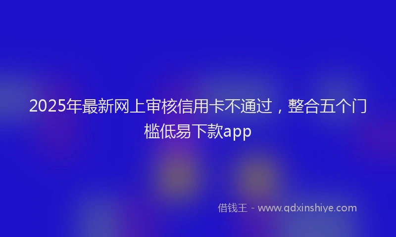 2025年最新网上审核信用卡不通过，整合五个门槛低易下款app