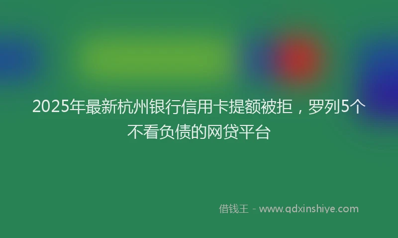 2025年最新杭州银行信用卡提额被拒，罗列5个不看负债的网贷平台