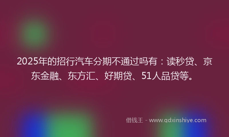 2025年的招行汽车分期不通过吗有：读秒贷、京东金融、东方汇、好期贷、51人品贷等。