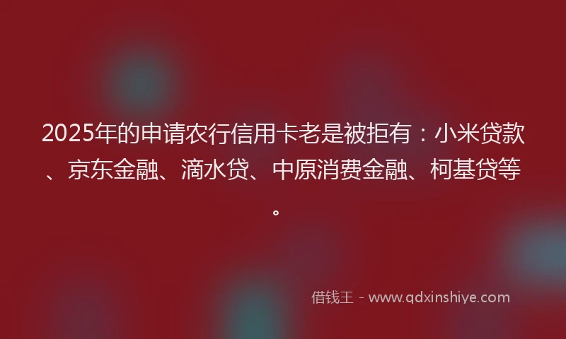 2025年的申请农行信用卡老是被拒有：小米贷款、京东金融、滴水贷、中原消费金融、柯基贷等。