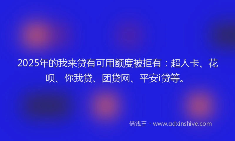 2025年的我来贷有可用额度被拒有：超人卡、花呗、你我贷、团贷网、平安i贷等。