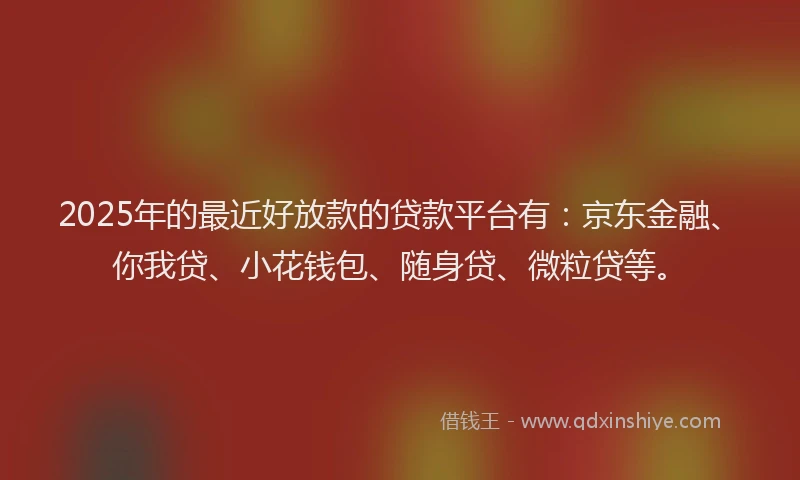 2025年的最近好放款的贷款平台有：京东金融、你我贷、小花钱包、随身贷、微粒贷等。