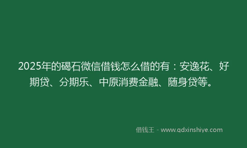 2025年的碣石微信借钱怎么借的有：安逸花、好期贷、分期乐、中原消费金融、随身贷等。
