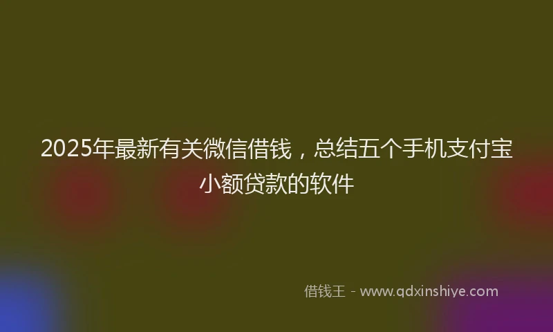 2025年最新有关微信借钱，总结五个手机支付宝小额贷款的软件
