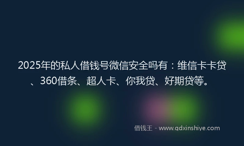 2025年的私人借钱号微信安全吗有：维信卡卡贷、360借条、超人卡、你我贷、好期贷等。