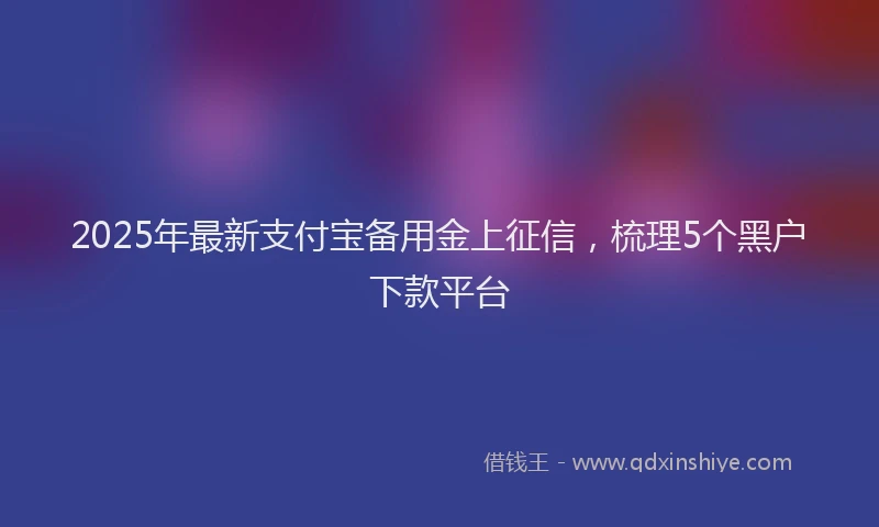 2025年最新支付宝备用金上征信，梳理5个黑户下款平台