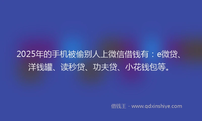 2025年的手机被偷别人上微信借钱有：e微贷、洋钱罐、读秒贷、功夫贷、小花钱包等。