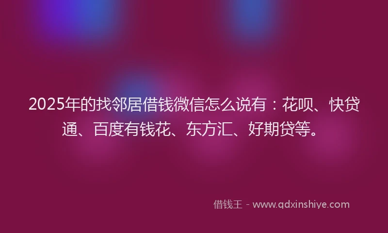 2025年的找邻居借钱微信怎么说有：花呗、快贷通、百度有钱花、东方汇、好期贷等。