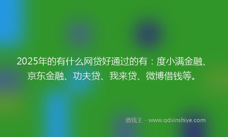 2025年的有什么网贷好通过的有：度小满金融、京东金融、功夫贷、我来贷、微博借钱等。