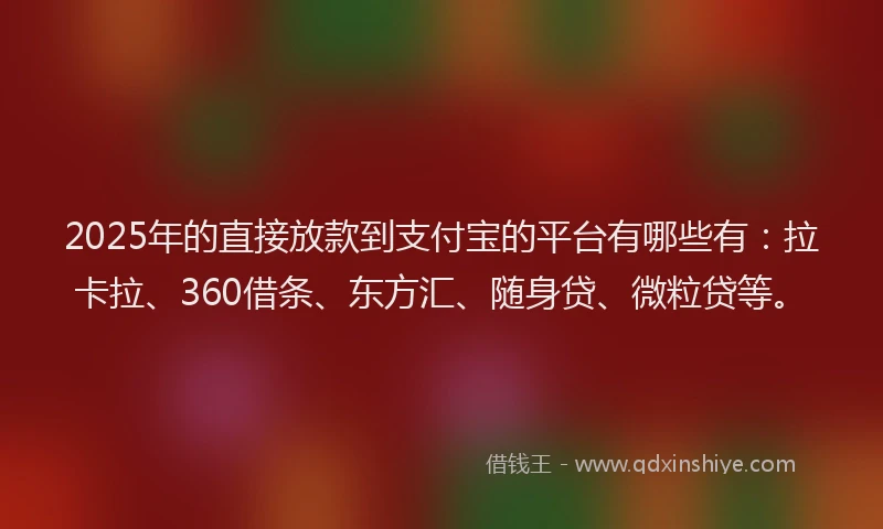 2025年的直接放款到支付宝的平台有哪些有：拉卡拉、360借条、东方汇、随身贷、微粒贷等。