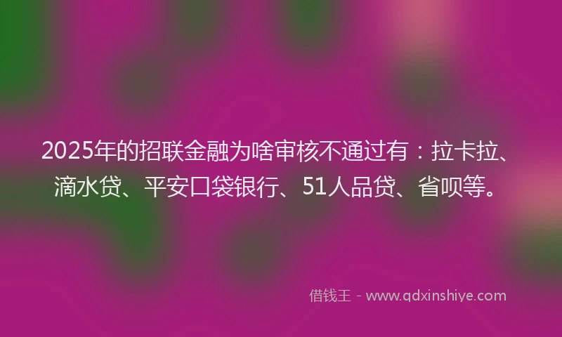 2025年的招联金融为啥审核不通过有：拉卡拉、滴水贷、平安口袋银行、51人品贷、省呗等。