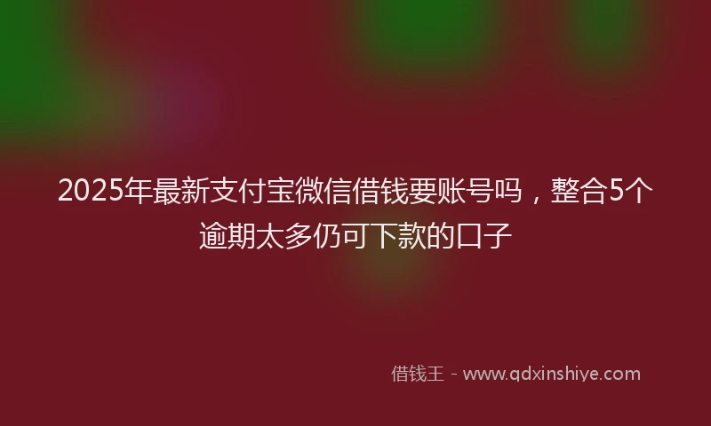 2025年最新支付宝微信借钱要账号吗，整合5个逾期太多仍可下款的口子