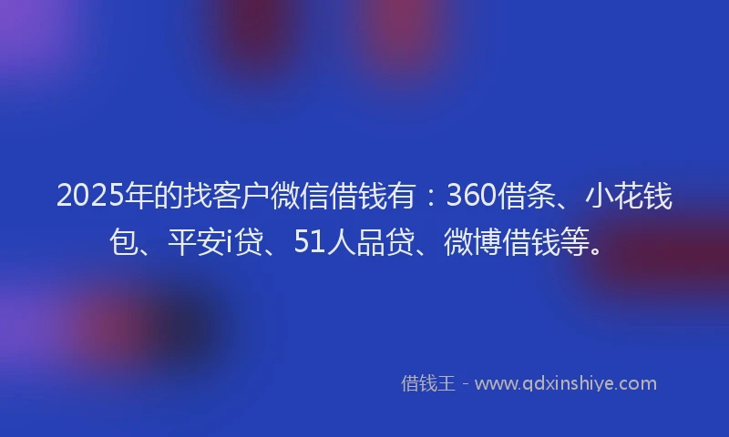2025年的找客户微信借钱有：360借条、小花钱包、平安i贷、51人品贷、微博借钱等。