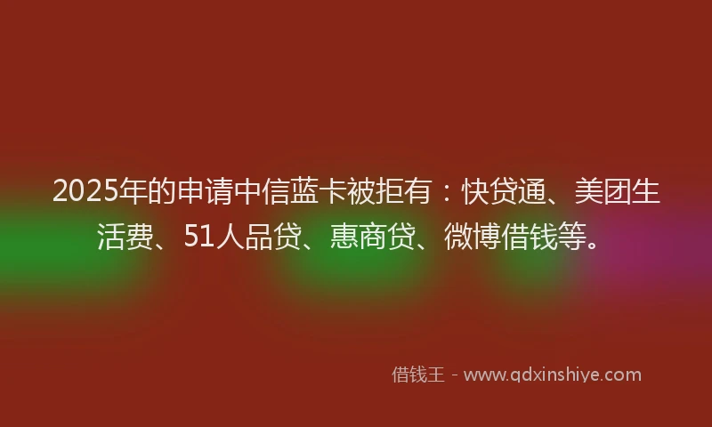 2025年的申请中信蓝卡被拒有：快贷通、美团生活费、51人品贷、惠商贷、微博借钱等。