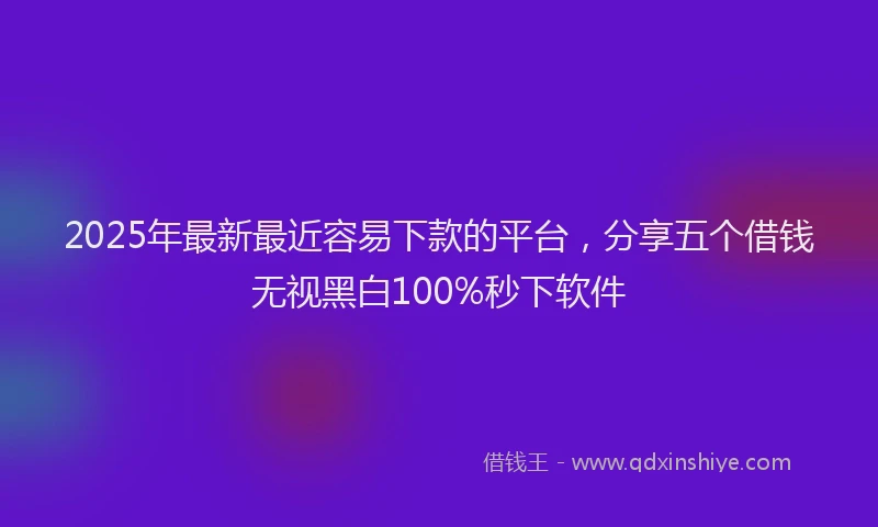 2025年最新最近容易下款的平台，分享五个借钱无视黑白100%秒下软件