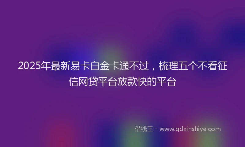 2025年最新易卡白金卡通不过，梳理五个不看征信网贷平台放款快的平台