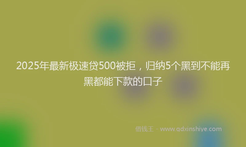 2025年最新极速贷500被拒，归纳5个黑到不能再黑都能下款的口子