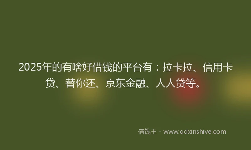 2025年的有啥好借钱的平台有：拉卡拉、信用卡贷、替你还、京东金融、人人贷等。
