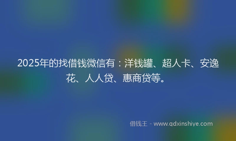 2025年的找借钱微信有：洋钱罐、超人卡、安逸花、人人贷、惠商贷等。