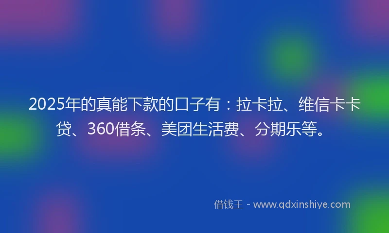 2025年的真能下款的口子有：拉卡拉、维信卡卡贷、360借条、美团生活费、分期乐等。