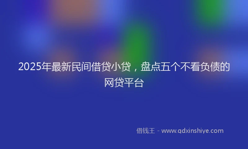2025年最新民间借贷小贷，盘点五个不看负债的网贷平台