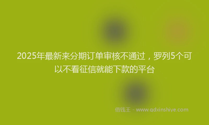 2025年最新来分期订单审核不通过，罗列5个可以不看征信就能下款的平台
