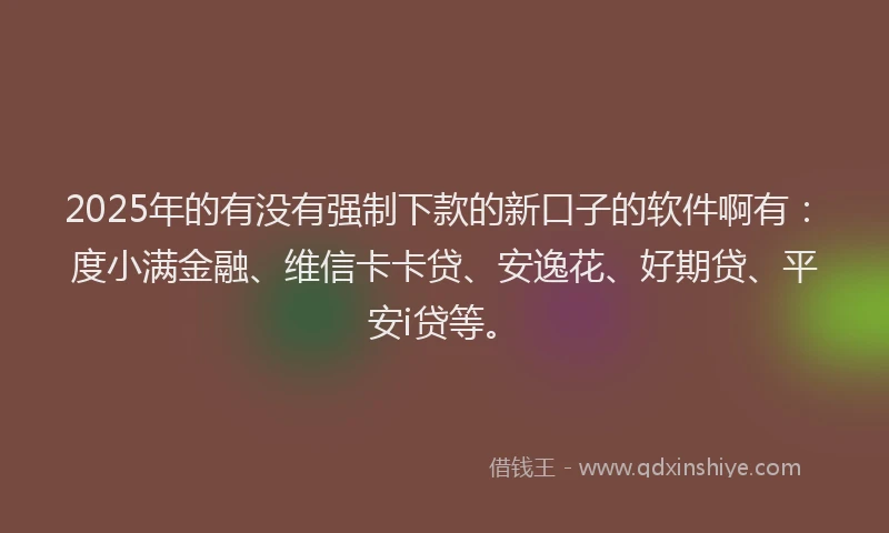2025年的有没有强制下款的新口子的软件啊有：度小满金融、维信卡卡贷、安逸花、好期贷、平安i贷等。