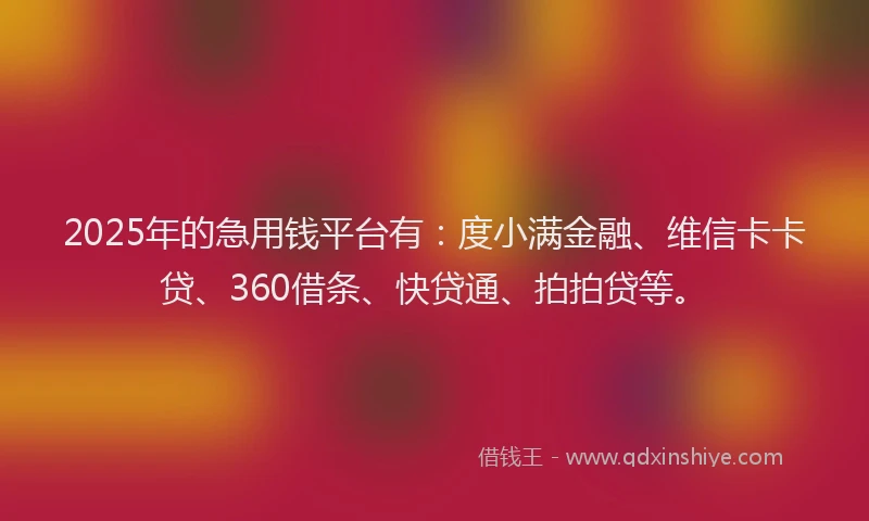 2025年的急用钱平台有：度小满金融、维信卡卡贷、360借条、快贷通、拍拍贷等。