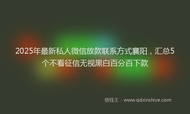 2025年最新私人微信放款联系方式襄阳，汇总5个不看征信无视黑白百分百下款