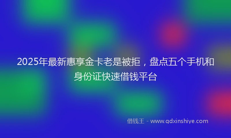 2025年最新惠享金卡老是被拒，盘点五个手机和身份证快速借钱平台