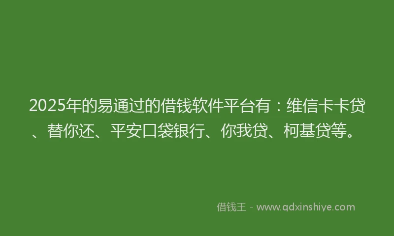 2025年的易通过的借钱软件平台有：维信卡卡贷、替你还、平安口袋银行、你我贷、柯基贷等。