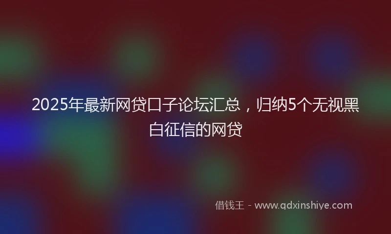 2025年最新网贷口子论坛汇总，归纳5个无视黑白征信的网贷