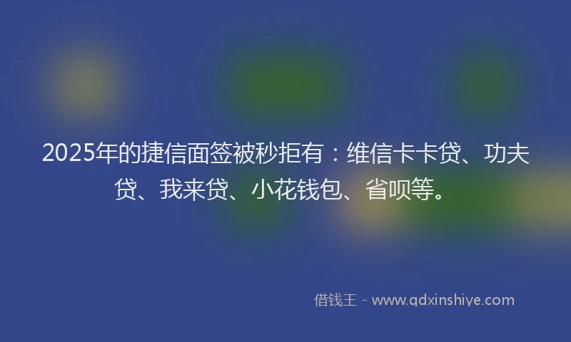 2025年的捷信面签被秒拒有：维信卡卡贷、功夫贷、我来贷、小花钱包、省呗等。