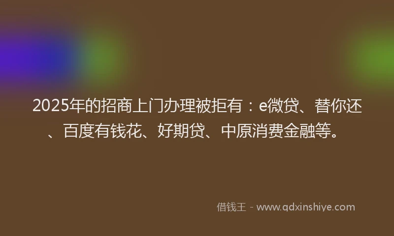 2025年的招商上门办理被拒有：e微贷、替你还、百度有钱花、好期贷、中原消费金融等。