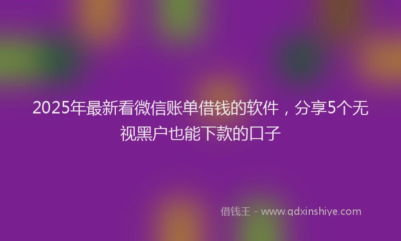 2025年最新看微信账单借钱的软件，分享5个无视黑户也能下款的口子