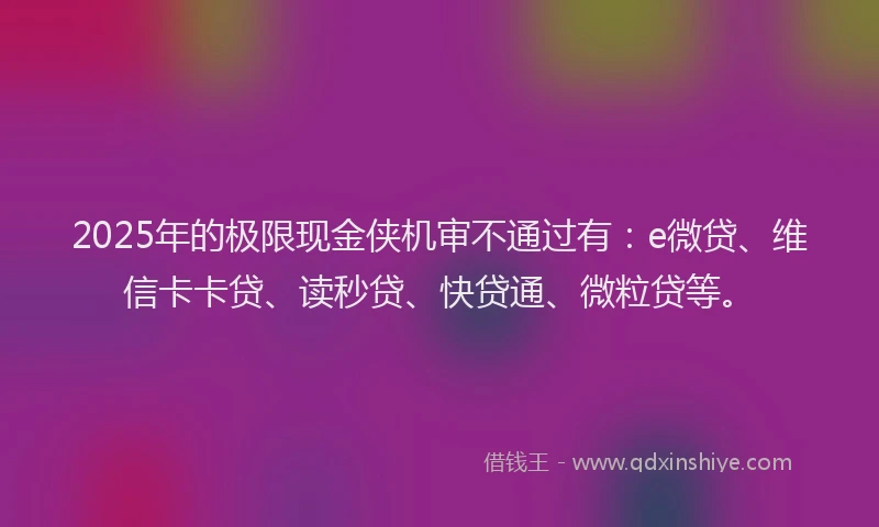 2025年的极限现金侠机审不通过有：e微贷、维信卡卡贷、读秒贷、快贷通、微粒贷等。