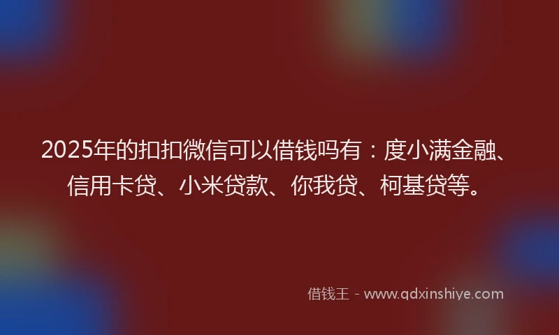 2025年的扣扣微信可以借钱吗有：度小满金融、信用卡贷、小米贷款、你我贷、柯基贷等。