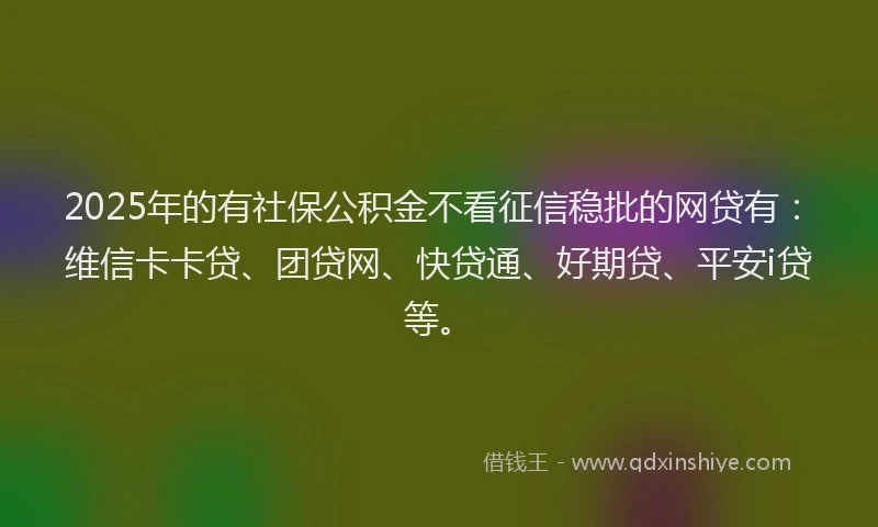 2025年的有社保公积金不看征信稳批的网贷有：维信卡卡贷、团贷网、快贷通、好期贷、平安i贷等。